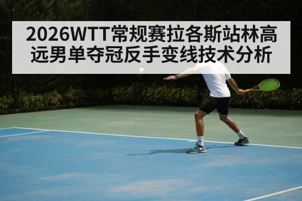 2026WTT常规赛拉各斯站林高远男单夺冠反手变线技术分析