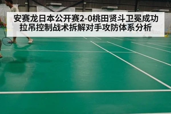 安赛龙日本公开赛2-0桃田贤斗卫冕成功 拉吊控制战术拆解对手攻防体系分析