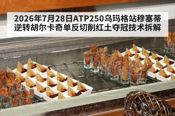 2026年7月28日ATP250乌玛格站穆塞蒂逆转胡尔卡奇单反切削红土夺冠技术拆解