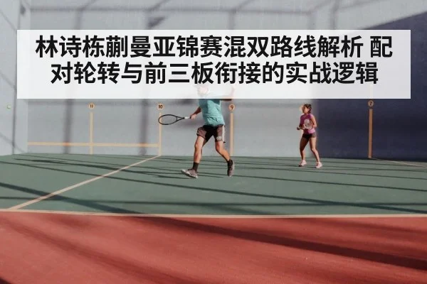 林诗栋蒯曼亚锦赛混双路线解析 配对轮转与前三板衔接的实战逻辑