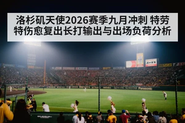 洛杉矶天使2026赛季九月冲刺 特劳特伤愈复出长打输出与出场负荷分析