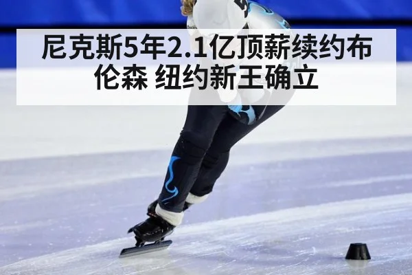 尼克斯5年2.1亿顶薪续约布伦森 纽约新王确立