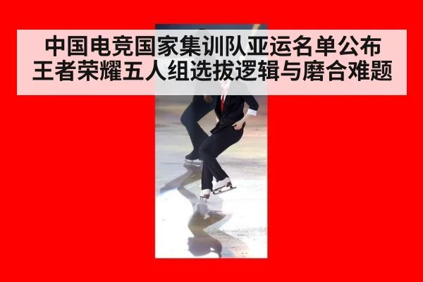 中国电竞国家集训队亚运名单公布 王者荣耀五人组选拔逻辑与磨合难题