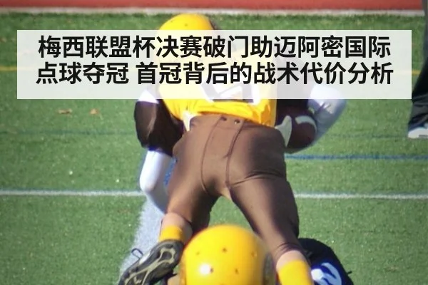 梅西联盟杯决赛破门助迈阿密国际点球夺冠 首冠背后的战术代价分析