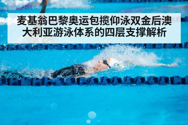 麦基翁巴黎奥运包揽仰泳双金后澳大利亚游泳体系的四层支撑解析